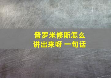 普罗米修斯怎么讲出来呀 一句话